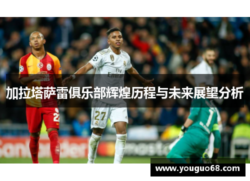 加拉塔萨雷俱乐部辉煌历程与未来展望分析