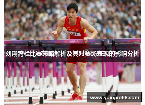 刘翔跨栏比赛策略解析及其对赛场表现的影响分析
