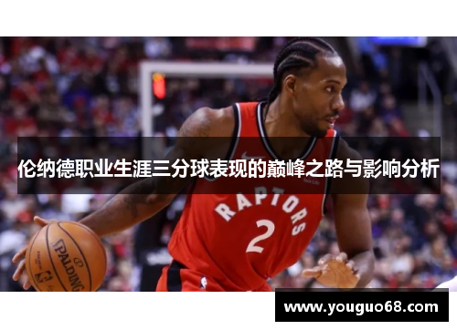 伦纳德职业生涯三分球表现的巅峰之路与影响分析