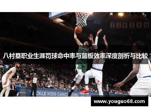 八村塁职业生涯罚球命中率与篮板效率深度剖析与比较