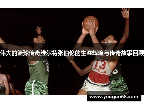 伟大的篮球传奇维尔特张伯伦的生涯辉煌与传奇故事回顾
