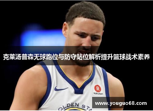 克莱汤普森无球跑位与防守站位解析提升篮球战术素养
