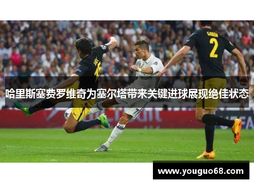 哈里斯塞费罗维奇为塞尔塔带来关键进球展现绝佳状态