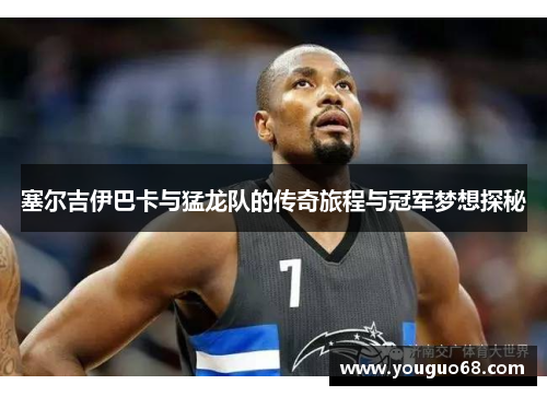 塞尔吉伊巴卡与猛龙队的传奇旅程与冠军梦想探秘