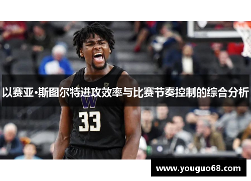以赛亚·斯图尔特进攻效率与比赛节奏控制的综合分析