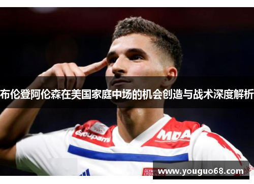 布伦登阿伦森在美国家庭中场的机会创造与战术深度解析