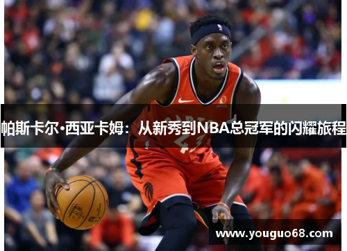 帕斯卡尔·西亚卡姆：从新秀到NBA总冠军的闪耀旅程