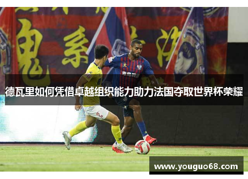 德瓦里如何凭借卓越组织能力助力法国夺取世界杯荣耀