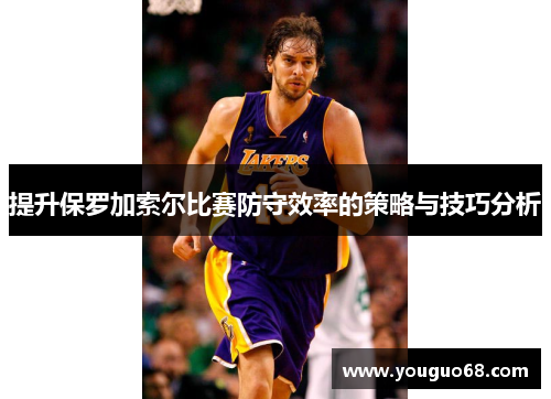 提升保罗加索尔比赛防守效率的策略与技巧分析