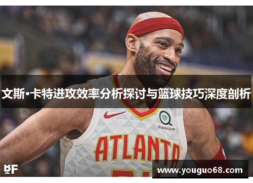 文斯·卡特进攻效率分析探讨与篮球技巧深度剖析