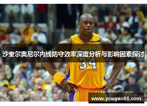 沙奎尔奥尼尔内线防守效率深度分析与影响因素探讨