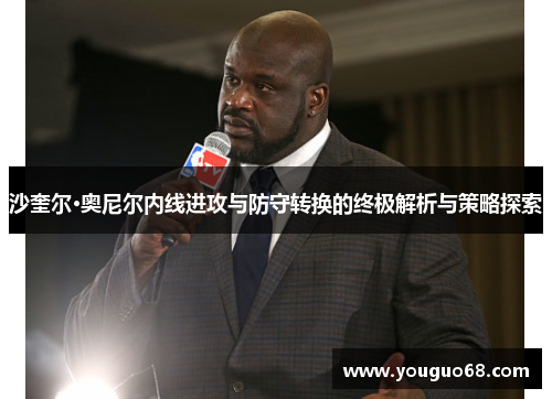 沙奎尔·奥尼尔内线进攻与防守转换的终极解析与策略探索
