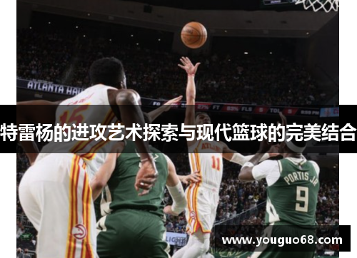 特雷杨的进攻艺术探索与现代篮球的完美结合