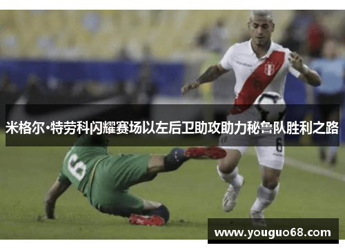 米格尔·特劳科闪耀赛场以左后卫助攻助力秘鲁队胜利之路