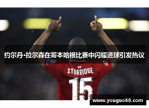 约尔丹·拉尔森在哥本哈根比赛中闪耀进球引发热议