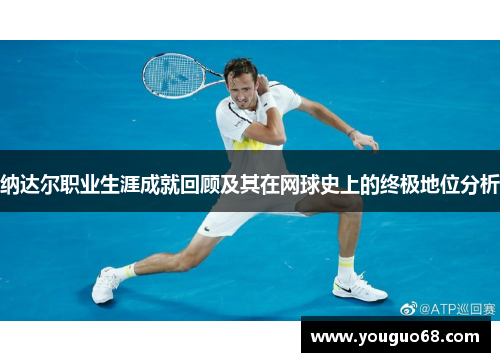 纳达尔职业生涯成就回顾及其在网球史上的终极地位分析