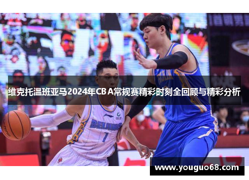 维克托温班亚马2024年CBA常规赛精彩时刻全回顾与精彩分析