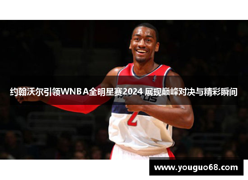 约翰沃尔引领WNBA全明星赛2024 展现巅峰对决与精彩瞬间
