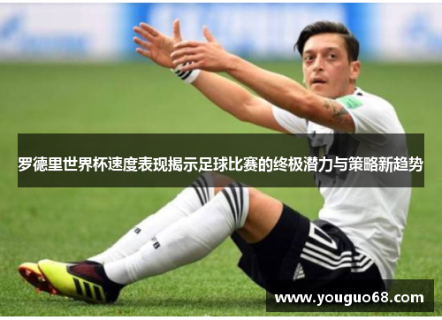 罗德里世界杯速度表现揭示足球比赛的终极潜力与策略新趋势