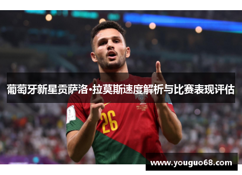 葡萄牙新星贡萨洛·拉莫斯速度解析与比赛表现评估