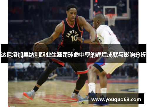 达尼洛加里纳利职业生涯罚球命中率的辉煌成就与影响分析