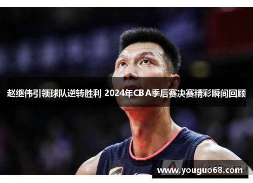 赵继伟引领球队逆转胜利 2024年CBA季后赛决赛精彩瞬间回顾