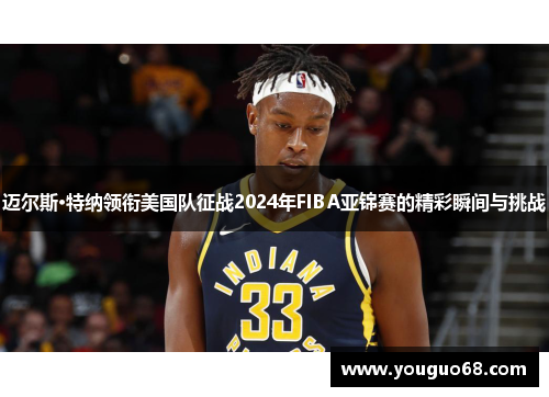 迈尔斯·特纳领衔美国队征战2024年FIBA亚锦赛的精彩瞬间与挑战