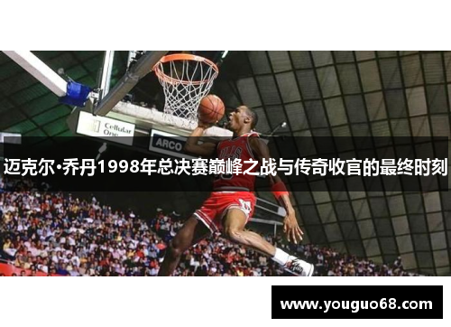 迈克尔·乔丹1998年总决赛巅峰之战与传奇收官的最终时刻