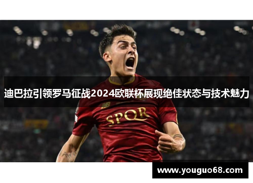 迪巴拉引领罗马征战2024欧联杯展现绝佳状态与技术魅力