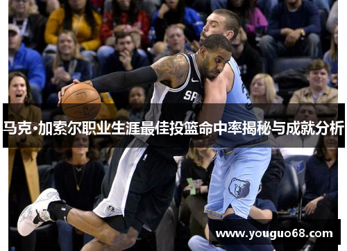 马克·加索尔职业生涯最佳投篮命中率揭秘与成就分析