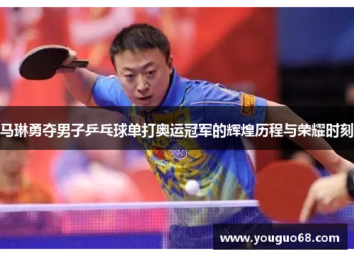 马琳勇夺男子乒乓球单打奥运冠军的辉煌历程与荣耀时刻