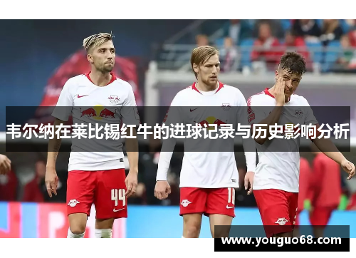 韦尔纳在莱比锡红牛的进球记录与历史影响分析