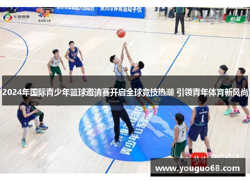 2024年国际青少年篮球邀请赛开启全球竞技热潮 引领青年体育新风尚