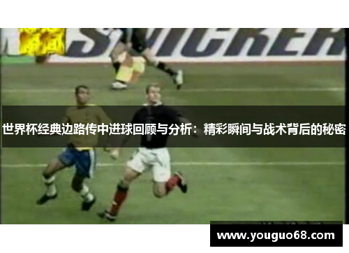 世界杯经典边路传中进球回顾与分析：精彩瞬间与战术背后的秘密