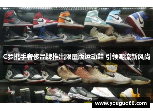 C罗携手奢侈品牌推出限量版运动鞋 引领潮流新风尚
