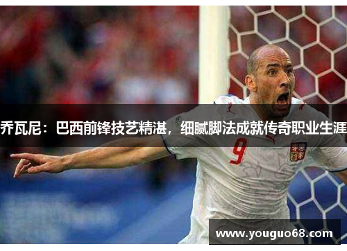 乔瓦尼：巴西前锋技艺精湛，细腻脚法成就传奇职业生涯