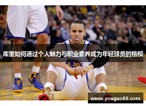 库里如何通过个人魅力与职业素养成为年轻球员的楷模