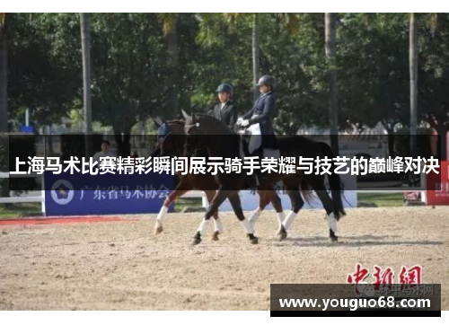上海马术比赛精彩瞬间展示骑手荣耀与技艺的巅峰对决