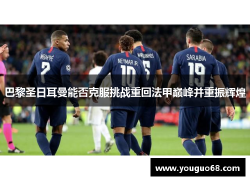 巴黎圣日耳曼能否克服挑战重回法甲巅峰并重振辉煌