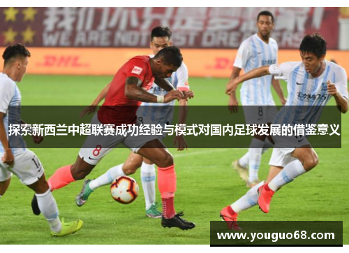 探索新西兰中超联赛成功经验与模式对国内足球发展的借鉴意义