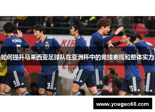 如何提升马来西亚足球队在亚洲杯中的竞技表现和整体实力