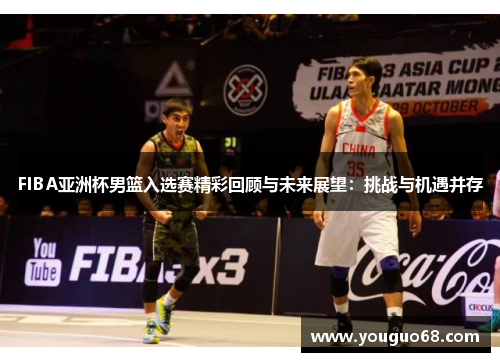 FIBA亚洲杯男篮入选赛精彩回顾与未来展望：挑战与机遇并存