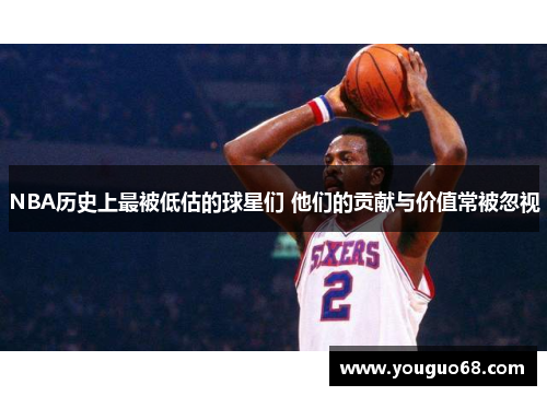 NBA历史上最被低估的球星们 他们的贡献与价值常被忽视