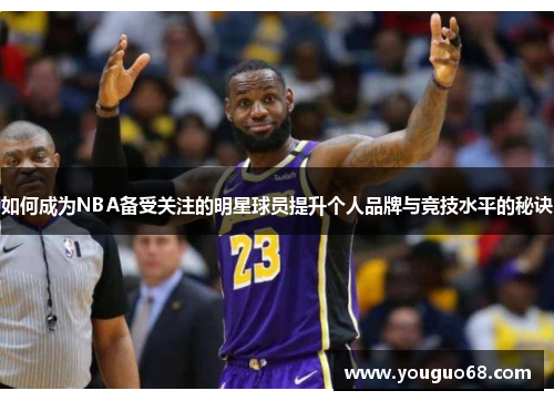 如何成为NBA备受关注的明星球员提升个人品牌与竞技水平的秘诀