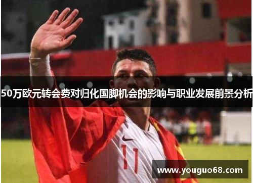 50万欧元转会费对归化国脚机会的影响与职业发展前景分析