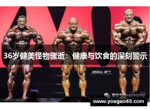 36岁健美怪物骤逝：健康与饮食的深刻警示