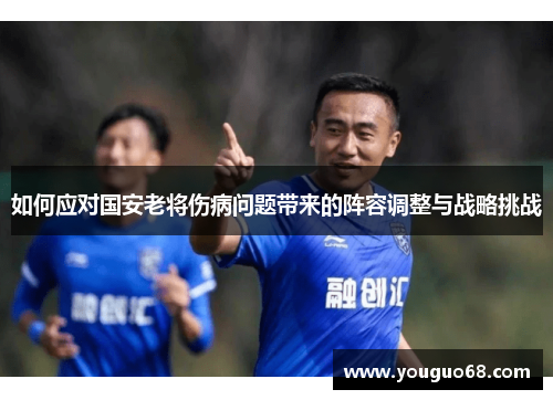 如何应对国安老将伤病问题带来的阵容调整与战略挑战