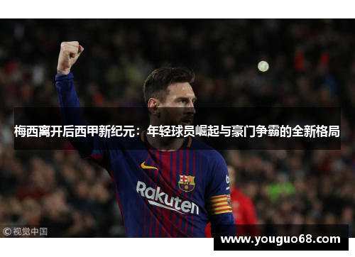 梅西离开后西甲新纪元：年轻球员崛起与豪门争霸的全新格局